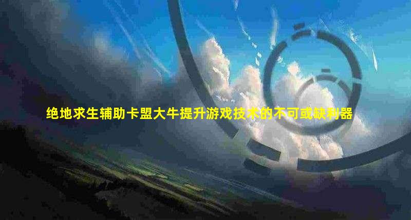 绝地求生辅助卡盟大牛的优势和如何使用它来提升游戏技术