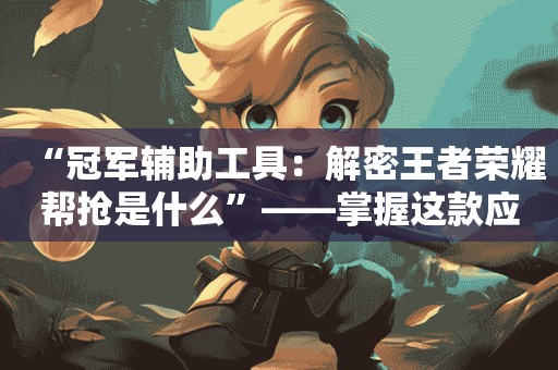 《冠军辅助工具：解密什么是王者荣耀帮派抢劫》——掌握这款应用的优势