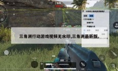 三角洲行动游戏视频无水印,三角洲最新版。