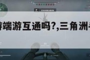 三角洲手游端游互通吗?,三角洲手游云游戏。