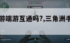三角洲手游端游互通吗?,三角洲手游云游戏。