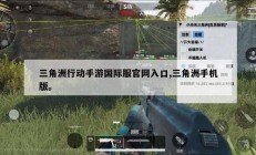 三角洲行动手游国际服官网入口,三角洲手机版。