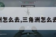 三角洲怎么去,三角洲怎么去总裁。