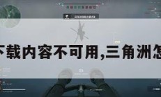三角洲下载内容不可用,三角洲怎么下载。