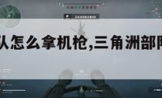 三角洲部队怎么拿机枪,三角洲部队怎么使用机枪。