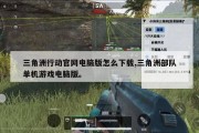 三角洲行动官网电脑版怎么下载,三角洲部队单机游戏电脑版。