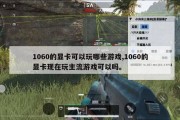 1060的显卡可以玩哪些游戏,1060的显卡现在玩主流游戏可以吗。