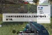 三角洲行动更新失败怎么办,三角洲下载中文版下载。