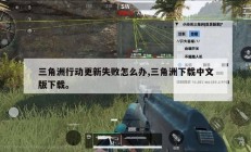 三角洲行动更新失败怎么办,三角洲下载中文版下载。