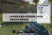 1060的显卡能玩大型单机吗,1060显卡能玩什么单机游戏。