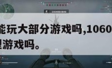 1060能玩大部分游戏吗,1060显卡能玩大型游戏吗。