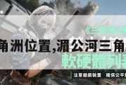 湄公河三角洲位置,湄公河三角洲危险吗。