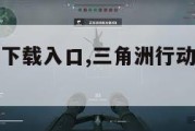 三角洲行动下载入口,三角洲行动下载入口免费。