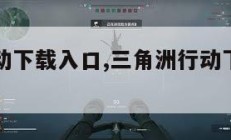 三角洲行动下载入口,三角洲行动下载入口免费。