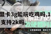 1060显卡3g能玩吃鸡吗,1060 3g显卡支持2k吗。
