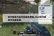 和平精英万能开挂器免费版,2020和平精英开挂器免费。