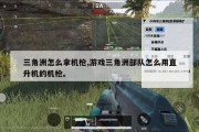 三角洲怎么拿机枪,游戏三角洲部队怎么用直升机的机枪。