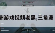 三角洲游戏视频老黑,三角洲 游戏。