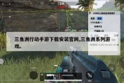 三角洲行动手游下载安装官网,三角洲系列游戏。