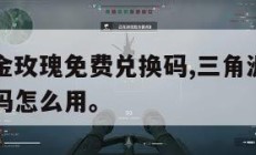 三角洲蚀金玫瑰免费兑换码,三角洲蚀金玫瑰免费兑换码怎么用。