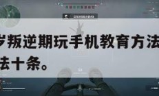 13-16岁叛逆期玩手机教育方法,孩子玩手机约法十条。