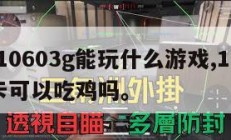 显卡10603g能玩什么游戏,10603g显卡可以吃鸡吗。
