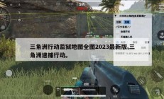 三角洲行动监狱地图全图2023最新版,三角洲逮捕行动。