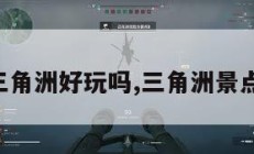三角洲好玩吗,三角洲景点。