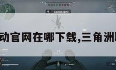 三角洲行动官网在哪下载,三角洲联合行动。